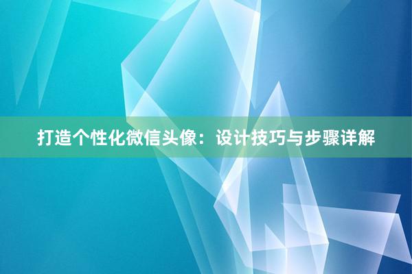 打造个性化微信头像：设计技巧与步骤详解