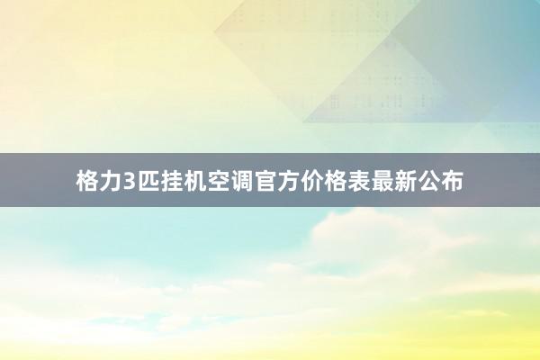 格力3匹挂机空调官方价格表最新公布