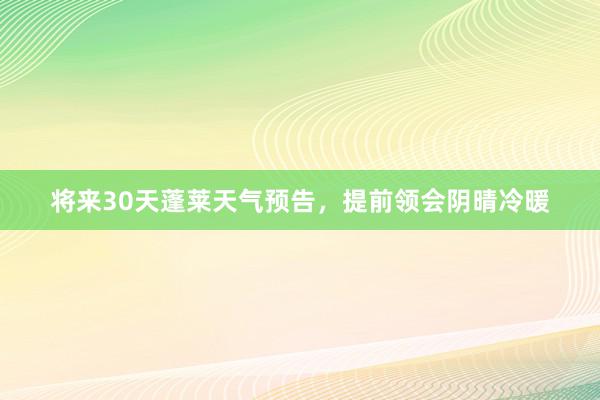 将来30天蓬莱天气预告，提前领会阴晴冷暖